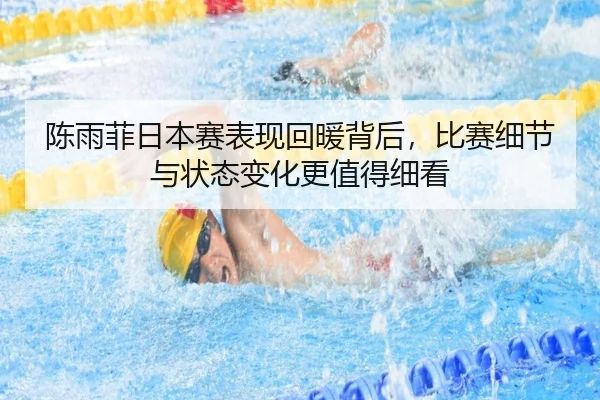 陈雨菲日本赛表现回暖背后，比赛细节与状态变化更值得细看